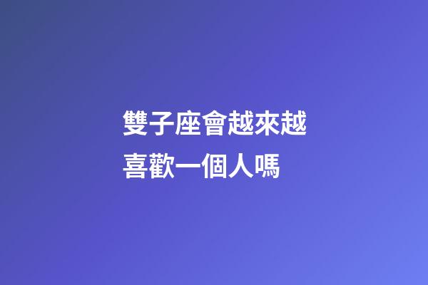 雙子座會越來越喜歡一個人嗎-第1張-星座運勢-玄機派