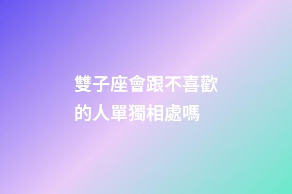 雙子座會跟不喜歡的人單獨相處嗎-第1張-星座運勢-玄機派