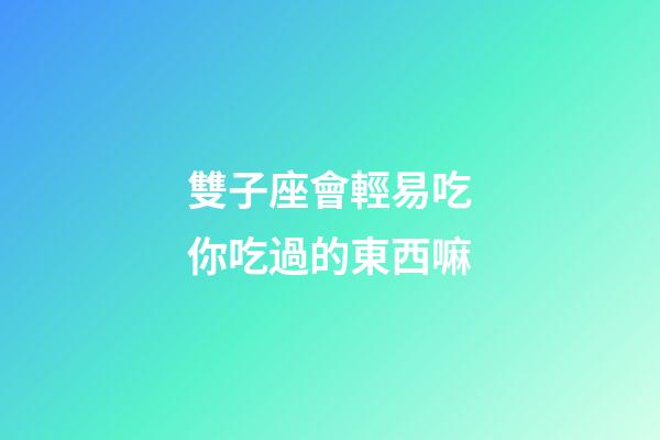 雙子座會輕易吃你吃過的東西嘛-第1張-星座運勢-玄機派
