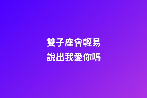 雙子座會輕易說出我愛你嗎-第1張-星座運勢-玄機派