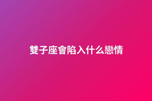 雙子座會陷入什么戀情-第1張-星座運勢-玄機派