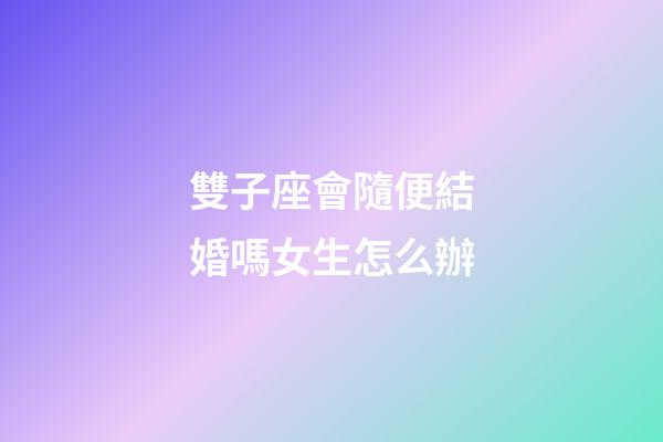雙子座會隨便結婚嗎女生怎么辦-第1張-星座運勢-玄機派