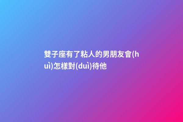 雙子座有了粘人的男朋友會(huì)怎樣對(duì)待他-第1張-星座運(yùn)勢(shì)-玄機(jī)派