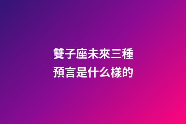 雙子座未來三種預言是什么樣的-第1張-星座運勢-玄機派