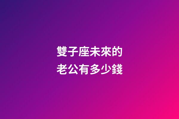 雙子座未來的老公有多少錢-第1張-星座運勢-玄機派