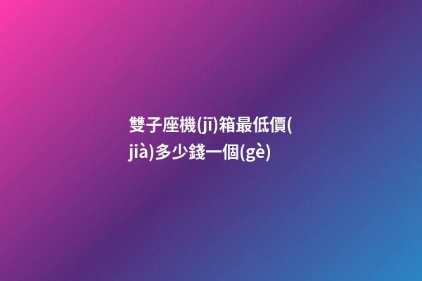 雙子座機(jī)箱最低價(jià)多少錢一個(gè)