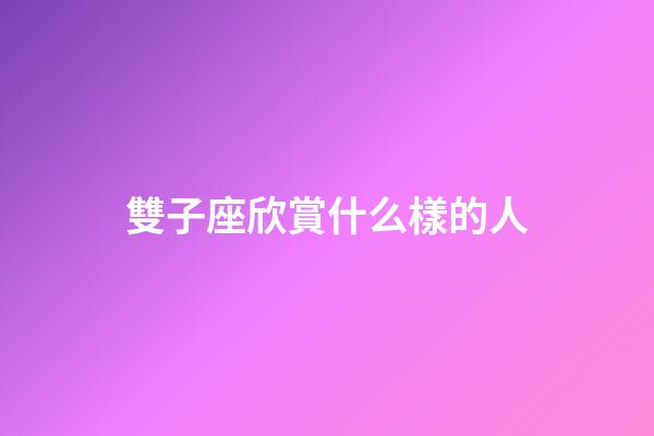 雙子座欣賞什么樣的人-第1張-星座運(yùn)勢(shì)-玄機(jī)派