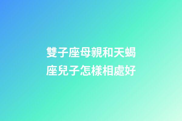 雙子座母親和天蝎座兒子怎樣相處好-第1張-星座運勢-玄機派