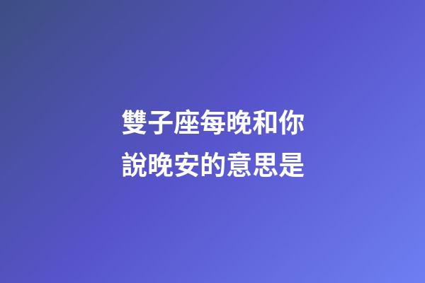 雙子座每晚和你說晚安的意思是-第1張-星座運勢-玄機派