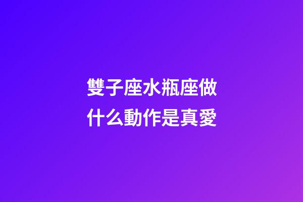 雙子座水瓶座做什么動作是真愛-第1張-星座運勢-玄機派