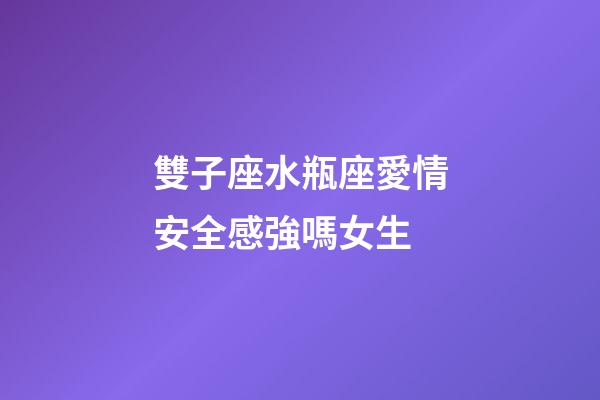 雙子座水瓶座愛情安全感強嗎女生-第1張-星座運勢-玄機派