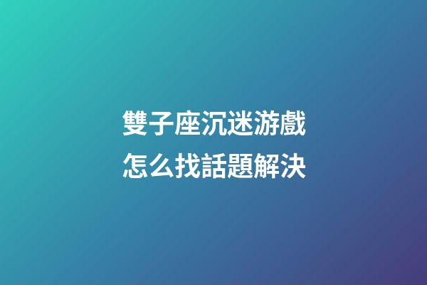 雙子座沉迷游戲怎么找話題解決-第1張-星座運勢-玄機派