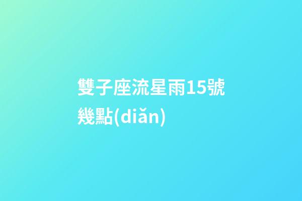 雙子座流星雨15號幾點(diǎn)-第1張-星座運(yùn)勢-玄機(jī)派