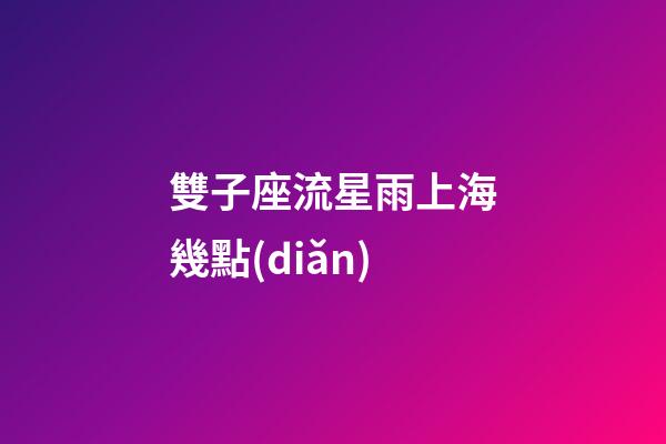 雙子座流星雨上海幾點(diǎn)-第1張-星座運(yùn)勢-玄機(jī)派