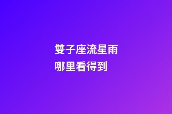 雙子座流星雨哪里看得到-第1張-星座運勢-玄機派