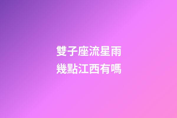 雙子座流星雨幾點江西有嗎-第1張-星座運勢-玄機派