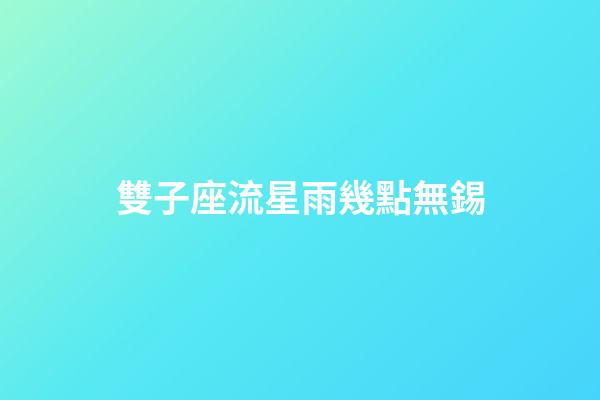 雙子座流星雨幾點無錫-第1張-星座運勢-玄機派