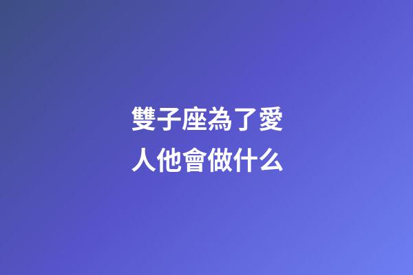 雙子座為了愛人他會做什么-第1張-星座運勢-玄機派