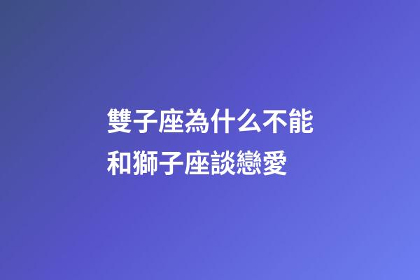 雙子座為什么不能和獅子座談戀愛-第1張-星座運勢-玄機派