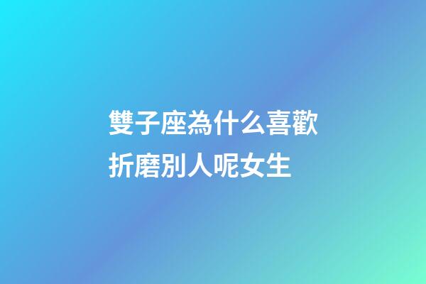 雙子座為什么喜歡折磨別人呢女生-第1張-星座運勢-玄機派