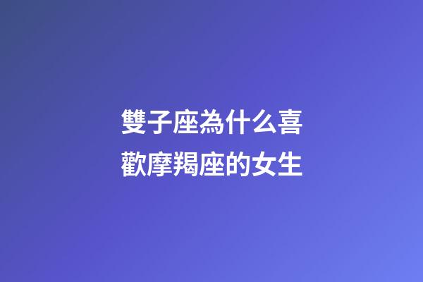 雙子座為什么喜歡摩羯座的女生-第1張-星座運勢-玄機派