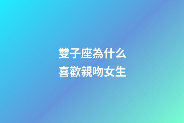 雙子座為什么喜歡親吻女生-第1張-星座運勢-玄機派