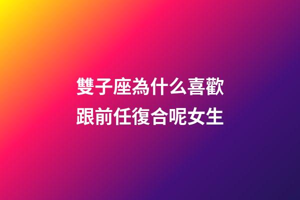 雙子座為什么喜歡跟前任復合呢女生-第1張-星座運勢-玄機派