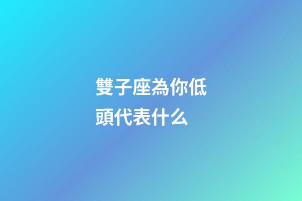 雙子座為你低頭代表什么-第1張-星座運勢-玄機派