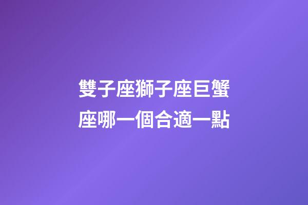雙子座獅子座巨蟹座哪一個合適一點-第1張-星座運勢-玄機派