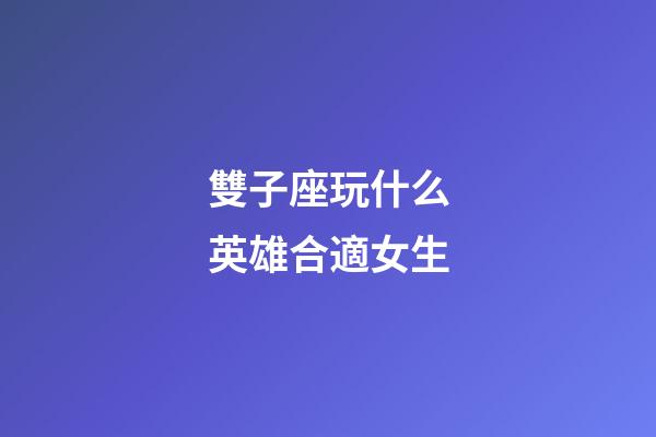 雙子座玩什么英雄合適女生-第1張-星座運勢-玄機派