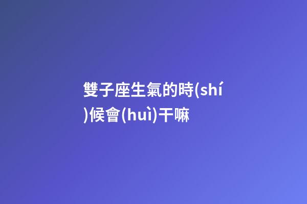 雙子座生氣的時(shí)候會(huì)干嘛-第1張-星座運(yùn)勢(shì)-玄機(jī)派