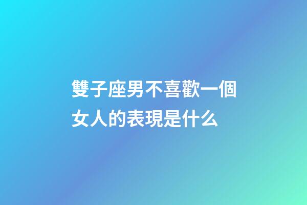 雙子座男不喜歡一個女人的表現是什么-第1張-星座運勢-玄機派