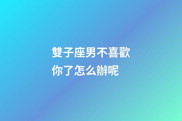 雙子座男不喜歡你了怎么辦呢-第1張-星座運勢-玄機派