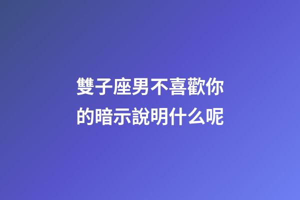 雙子座男不喜歡你的暗示說明什么呢-第1張-星座運勢-玄機派