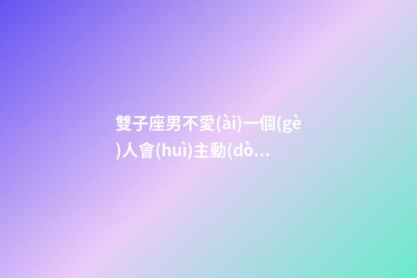 雙子座男不愛(ài)一個(gè)人會(huì)主動(dòng)嗎為什么-第1張-星座運(yùn)勢(shì)-玄機(jī)派