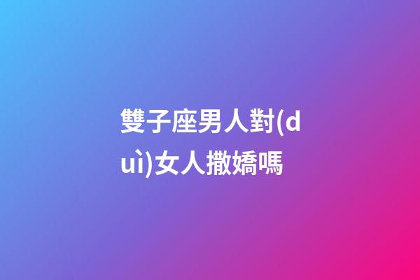 雙子座男人對(duì)女人撒嬌嗎-第1張-星座運(yùn)勢(shì)-玄機(jī)派