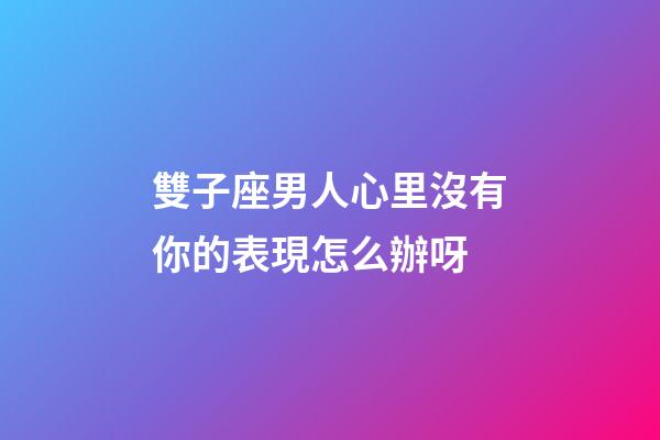 雙子座男人心里沒有你的表現怎么辦呀-第1張-星座運勢-玄機派