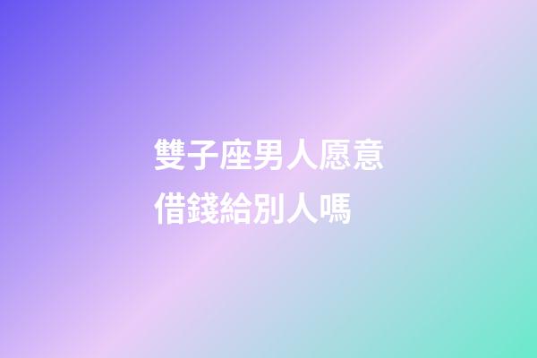 雙子座男人愿意借錢給別人嗎-第1張-星座運勢-玄機派