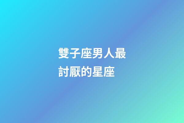 雙子座男人最討厭的星座-第1張-星座運(yùn)勢-玄機(jī)派