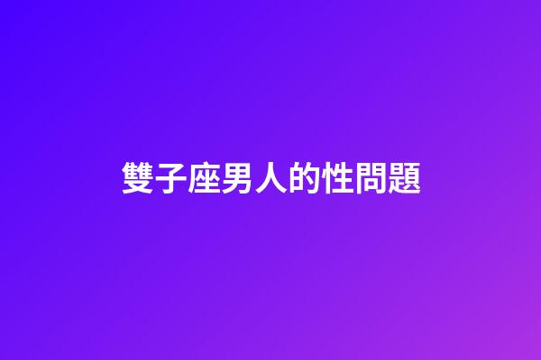 雙子座男人的性問題-第1張-星座運(yùn)勢-玄機(jī)派