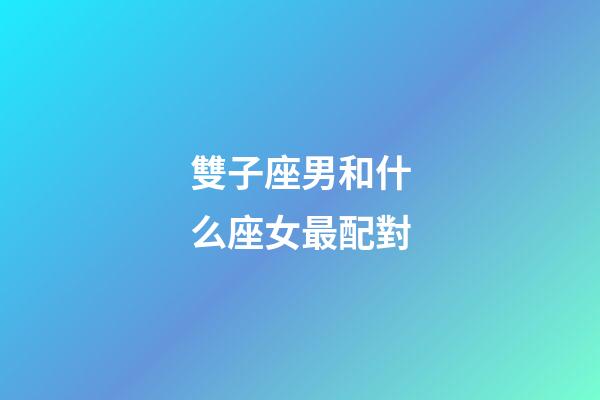 雙子座男和什么座女最配對-第1張-星座運勢-玄機派