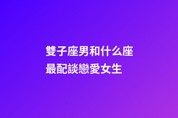 雙子座男和什么座最配談戀愛女生-第1張-星座運勢-玄機派