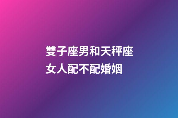 雙子座男和天秤座女人配不配婚姻-第1張-星座運勢-玄機派