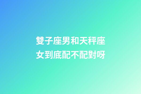 雙子座男和天秤座女到底配不配對呀-第1張-星座運勢-玄機派