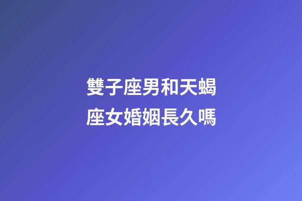 雙子座男和天蝎座女婚姻長久嗎-第1張-星座運勢-玄機派