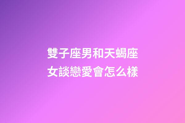 雙子座男和天蝎座女談戀愛會怎么樣-第1張-星座運勢-玄機派