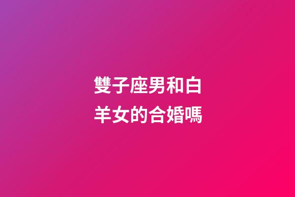 雙子座男和白羊女的合婚嗎-第1張-星座運(yùn)勢(shì)-玄機(jī)派