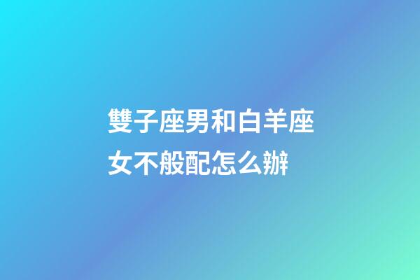雙子座男和白羊座女不般配怎么辦-第1張-星座運勢-玄機派