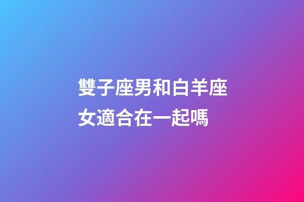 雙子座男和白羊座女適合在一起嗎-第1張-星座運(yùn)勢(shì)-玄機(jī)派