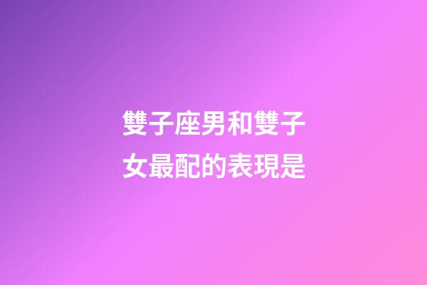雙子座男和雙子女最配的表現是-第1張-星座運勢-玄機派